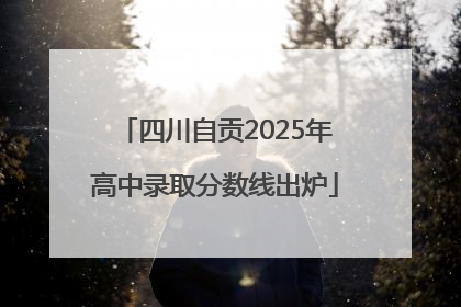 四川自贡2025年高中录取分数线出炉