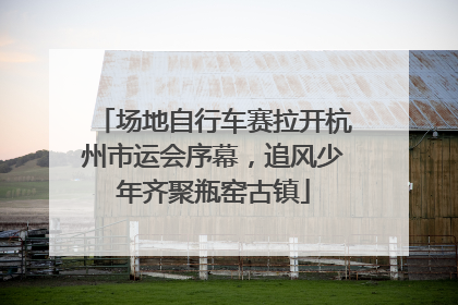 场地自行车赛拉开杭州市运会序幕，追风少年齐聚瓶窑古镇