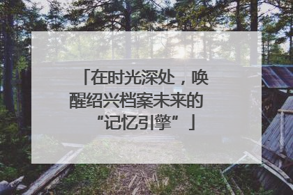 在时光深处，唤醒绍兴档案未来的“记忆引擎”