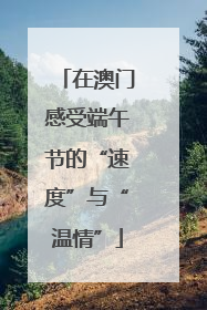 在澳门感受端午节的“速度”与“温情”