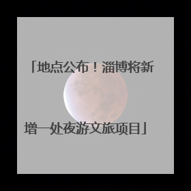地点公布！淄博将新增一处夜游文旅项目