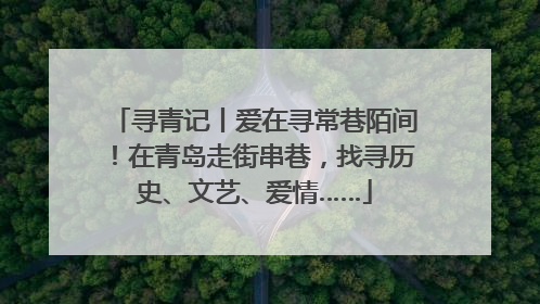 寻青记丨爱在寻常巷陌间！在青岛走街串巷，找寻历史、文艺、爱情……