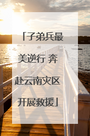 子弟兵最美逆行 奔赴云南灾区开展救援