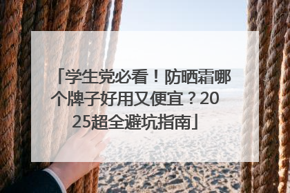 学生党必看！防晒霜哪个牌子好用又便宜？2025超全避坑指南
