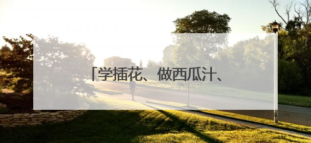 学插花、做西瓜汁、做鸡蛋饼……这样的劳动课学生最喜欢