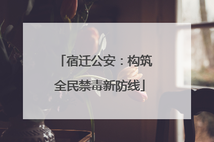 宿迁公安：构筑全民禁毒新防线