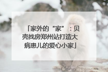 家外的“家”：贝壳找房郑州站打造大病患儿的爱心小家