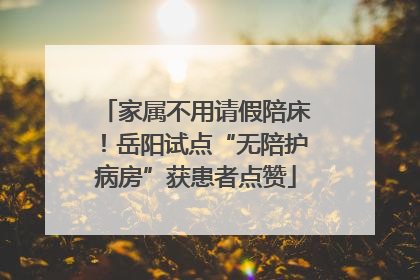 家属不用请假陪床！岳阳试点“无陪护病房”获患者点赞