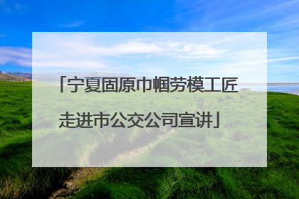 宁夏固原巾帼劳模工匠走进市公交公司宣讲