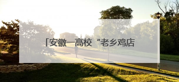 安徽一高校“老乡鸡店长班”招生引关注 企业回应：定向培养，绝大部分学生会被录用