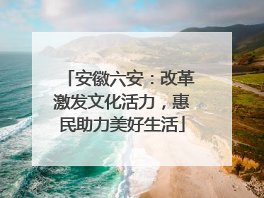 安徽六安：改革激发文化活力，惠民助力美好生活