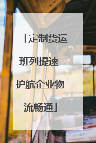 定制货运班列提速 护航企业物流畅通