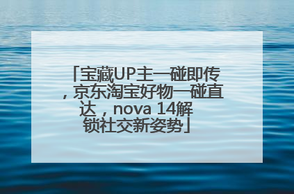 宝藏UP主一碰即传，京东淘宝好物一碰直达，nova 14解锁社交新姿势