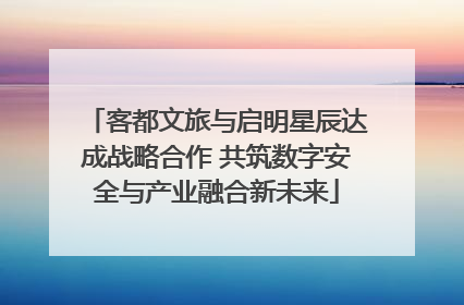客都文旅与启明星辰达成战略合作 共筑数字安全与产业融合新未来