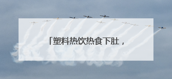 塑料热饮热食下肚，身体竟这样“报警”！小白鼠实验结果惊人
