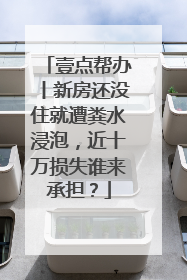 壹点帮办丨新房还没住就遭粪水浸泡，近十万损失谁来承担？