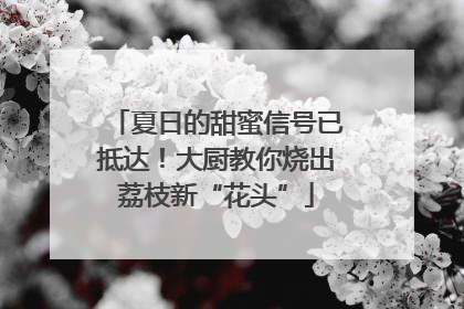 夏日的甜蜜信号已抵达！大厨教你烧出荔枝新“花头”
