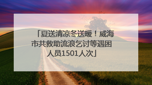 夏送清凉冬送暖！威海市共救助流浪乞讨等遇困人员1501人次
