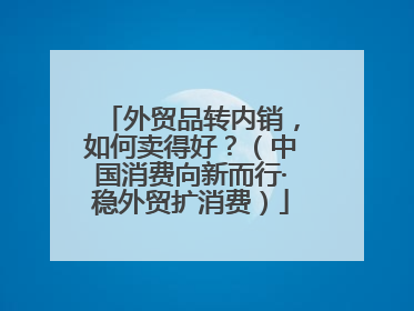 外贸品转内销，如何卖得好？（中国消费向新而行·稳外贸扩消费）