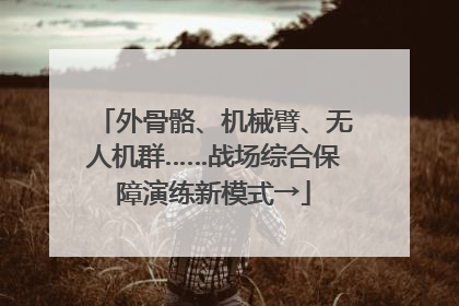 外骨骼、机械臂、无人机群……战场综合保障演练新模式→