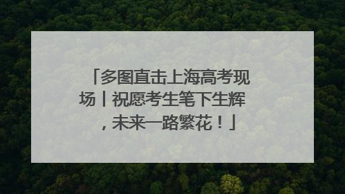 多图直击上海高考现场丨祝愿考生笔下生辉，未来一路繁花！