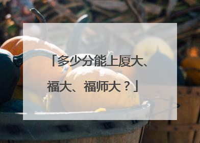 多少分能上厦大、福大、福师大？