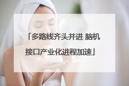 多路线齐头并进 脑机接口产业化进程加速