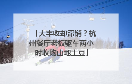 大丰收却滞销？杭州餐厅老板驱车两小时收购山地土豆