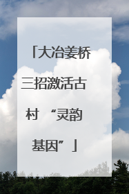 大冶姜桥三招激活古村 “灵韵基因”
