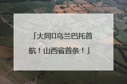 大同⇌乌兰巴托首航！山西省首条！