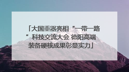 大国重器亮相“一带一路”科技交流大会 德阳高端装备硬核成果彰显实力