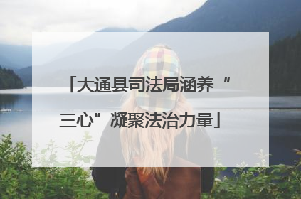 大通县司法局涵养“三心”凝聚法治力量