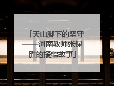 天山脚下的坚守——河南教师张保胜的援疆故事