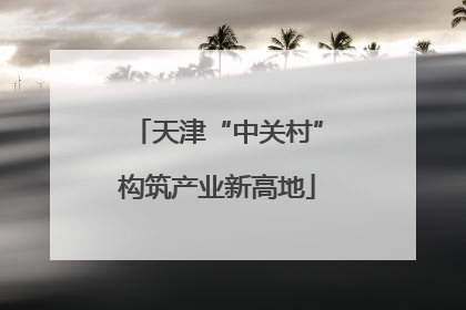 天津“中关村”构筑产业新高地