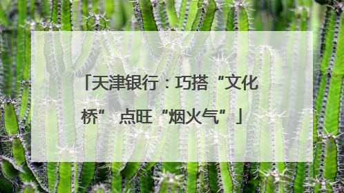 天津银行：巧搭“文化桥” 点旺“烟火气”