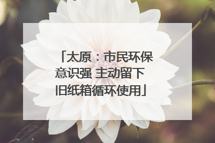 太原：市民环保意识强 主动留下旧纸箱循环使用