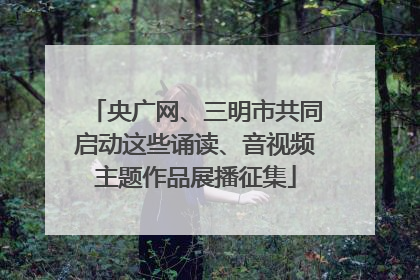 央广网、三明市共同启动这些诵读、音视频主题作品展播征集
