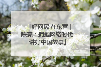 好网民·在东营｜陈亮：拥抱网络时代 讲好中国故事