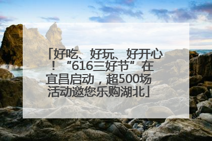 好吃、好玩、好开心！“616三好节”在宜昌启动，超500场活动邀您乐购湖北
