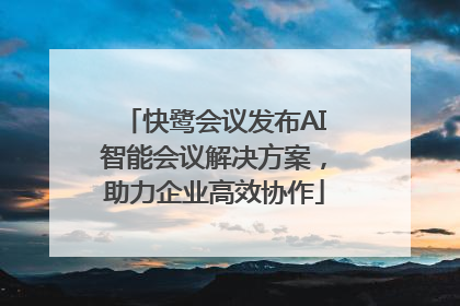 快鹭会议发布AI智能会议解决方案，助力企业高效协作