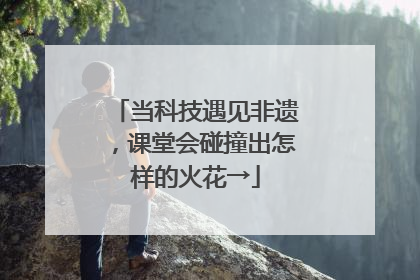 当科技遇见非遗，课堂会碰撞出怎样的火花→