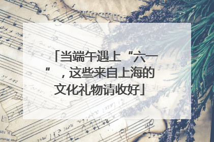 当端午遇上“六一”，这些来自上海的文化礼物请收好