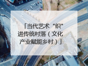 当代艺术“织”进传统村落（文化产业赋能乡村）