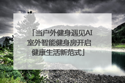 当户外健身遇见AI 室外智能健身房开启健康生活新范式