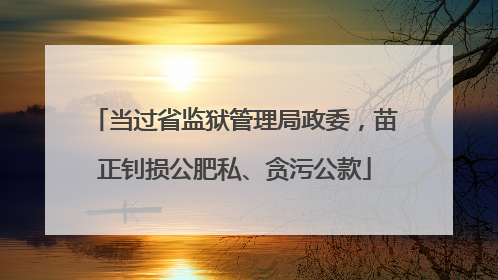 当过省监狱管理局政委，苗正钊损公肥私、贪污公款