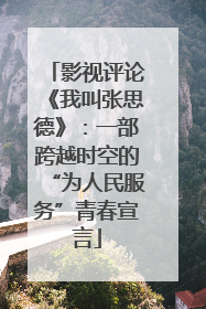 影视评论《我叫张思德》：一部跨越时空的“为人民服务”青春宣言