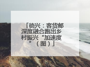 德兴：客货邮深度融合跑出乡村振兴“加速度”（图）