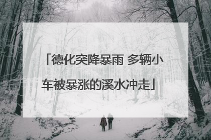 德化突降暴雨 多辆小车被暴涨的溪水冲走