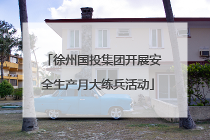 徐州国投集团开展安全生产月大练兵活动