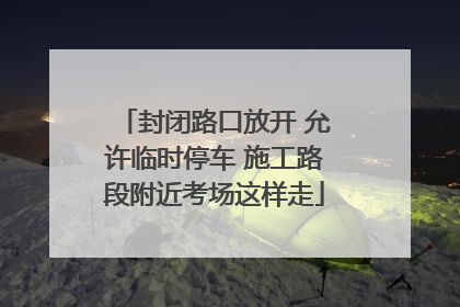 封闭路口放开 允许临时停车 施工路段附近考场这样走